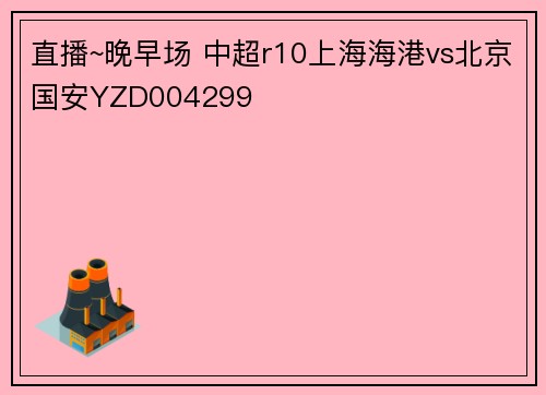 直播~晚早场 中超r10上海海港vs北京国安YZD004299